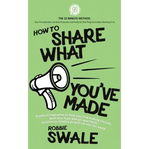 How to Share What You've Made: Practical inspiration to help you stop making excuses, beat your fears and get your book, business or creative project
