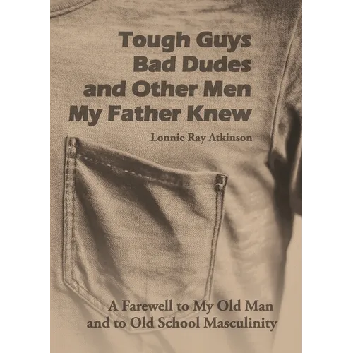 Tough Guys, Bad Dudes, and Other Men My Father Knew: A Farewell to My Old Man and to Old School Masculinity
