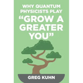 Why Quantum Physicists Play "Grow a Greater You": Learn How to Live the Most Truly Fulfilling Life Humanly Possible
