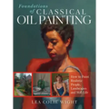 Foundations of Classical Oil Painting: How to Paint Realistic People, Landscapes and Still Life