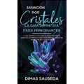 Sanación por Cristales - La guía definitiva para principiantes: Descubre el poder de los cristales curativos, piedras y minerales para la salud y la f