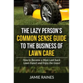 The Lazy Person's Common Sense Guide to the Business of Lawn Care: How to Become a More Laid-back Lawn Expert and Enjoy the Grass!
