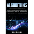 Algorithms: Discover the Computer Science and Artificial Intelligence Used to Solve Everyday Human Problems, Optimize Habits, Lear