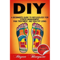 Diy: A Beginner's Guide To Reflexology For Stress Management, Pain Treatment, and Healthy Living