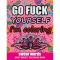 Go Fuck Yourself I'm Coloring: Swear Words Adult Anxiety Colouring Book: It's Time to chill the Fuck out - Adult Colouring book to help you Relieve y