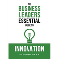 The Business Leaders Essential Guide to Innovation: How to generate ground-breaking ideas and bring them to market