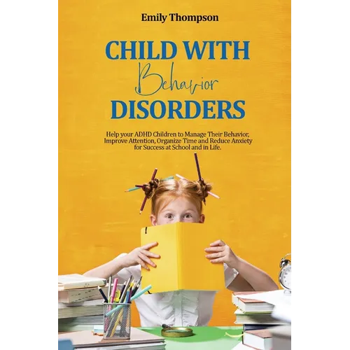 Child with Behavior Disorders: Help your ADHD Children to Manage Their Behavior, Improve Attention, Organize Time and Reduce Anxiety for Success at Sc