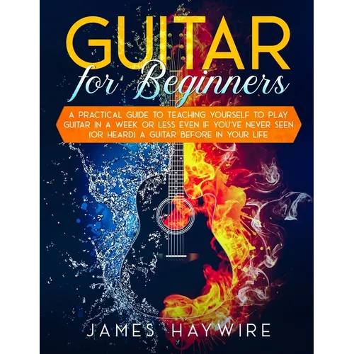 Guitar for Beginners A Practical Guide To Teaching Yourself To Play Guitar In A Week Or Less Even If You've Never Seen (Or Heard) A Guitar Before In Y