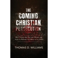 The Coming Christian Persecution: Why Things Are Getting Worse and How to Prepare for What Is to Come