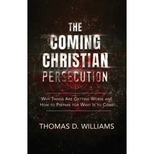 The Coming Christian Persecution: Why Things Are Getting Worse and How to Prepare for What Is to Come