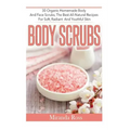 Body Scrubs: 30 Organic Homemade Body And Face Scrubs, The Best All-Natural Recipes For Soft, Radiant And Youthful Skin