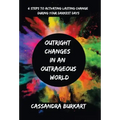 Outright Changes in an Outrageous World: 6 Steps to Activating Lasting Change During Your Darkest Days
