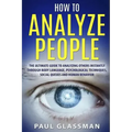 How To Analyze People: The Ultimate Guide To Analyzing Others Instantly Through Body Language, Psychological Techniques, Social Queues And Hu