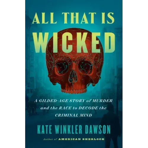 All That Is Wicked: A Gilded-Age Story of Murder and the Race to Decode the Criminal Mind