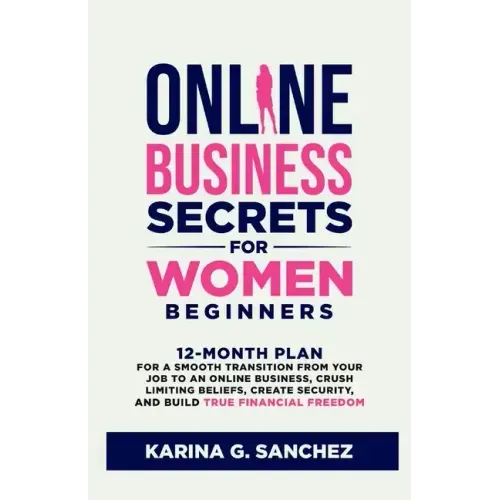 Online Business Secrets For Women Beginners: 12-Month Plan for a Smooth Transition from Your Job to an Online Business, Crush Limiting Beliefs, Create