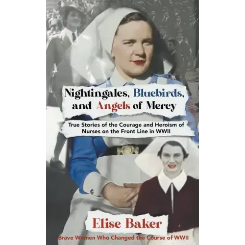 Nightingales, Bluebirds and Angels of Mercy: True Stories of the Courage and Heroism of Nurses on the Front Line in WWII