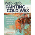 Wabi Sabi Painting with Cold Wax: Adding Body, Texture and Transparency to Your Art