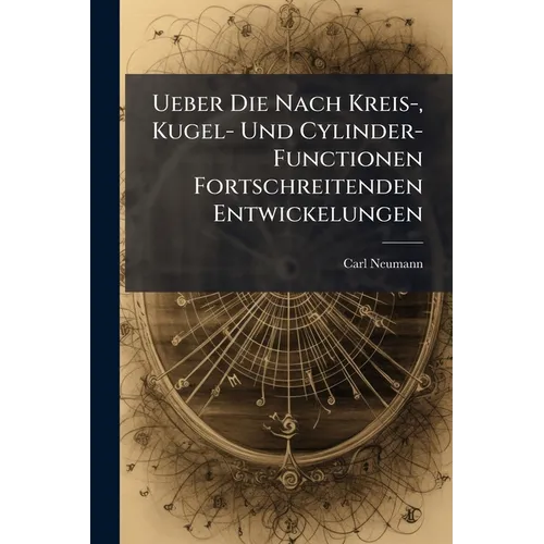 Ueber Die Nach Kreis-, Kugel- Und Cylinder-Functionen Fortschreitenden Entwickelungen: Unter Durchgängiger Anwendung Des Du Bois-Remond'Schen Mittelwe - Paperback