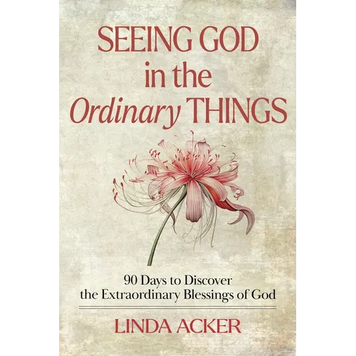 Seeing God in the Ordinary Things: 90 Days to Discover the Extraordinary Blessings of God