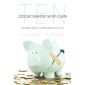 Ten Lessons Bankers Never Learn: How Banks Operate and Why Bankers Screw Up