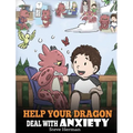 Help Your Dragon Deal With Anxiety: Train Your Dragon To Overcome Anxiety. A Cute Children Story To Teach Kids How To Deal With Anxiety, Worry And Fea