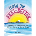 How to Feel Better: A Hands-On Companion for Getting Through Tough Times