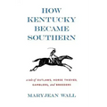 How Kentucky Became Southern: A Tale of Outlaws, Horse Thieves, Gamblers, and Breeders