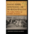 Working Women, Entrepreneurs, and the Mexican Revolution: The Coffee Culture of Córdoba, Veracruz