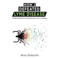 How I Defeated Lyme Disease: A holistic journey that turned Lyme from a curse to a blessing