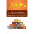 Hoarding: The Ultimate Guide for How to Overcome Compulsive Hoarding, Saving, And Collecting