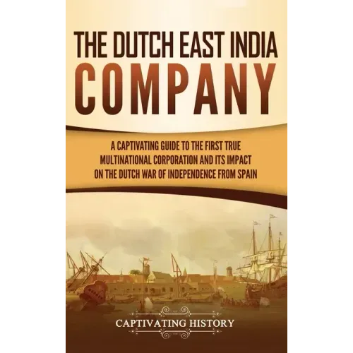 The Dutch East India Company: A Captivating Guide to the First True Multinational Corporation and Its Impact on the Dutch War of Independence from Spa