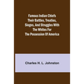 Famous Indian Chiefs Their Battles, Treaties, Sieges, and Struggles with the Whites for the Possession of America