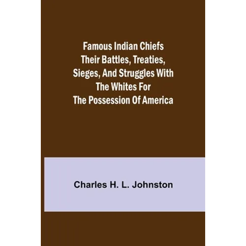 Famous Indian Chiefs Their Battles, Treaties, Sieges, and Struggles with the Whites for the Possession of America