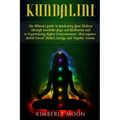 Kundalini: The Ultimate Guide to Awakening Your Chakras Through Kundalini Yoga and Meditation and to Experiencing Higher Consciou