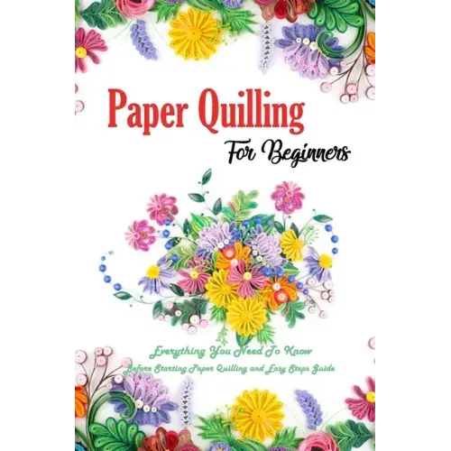 Paper Quilling For Beginners: Everything You Need To Know Before Starting Paper Quilling and Easy Steps Guide: Quilling Book