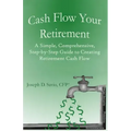 Cash Flow Your Retirement: A Simple, Comprehensive, Step-by-Step Guide to Creating Retirement Cash Flow