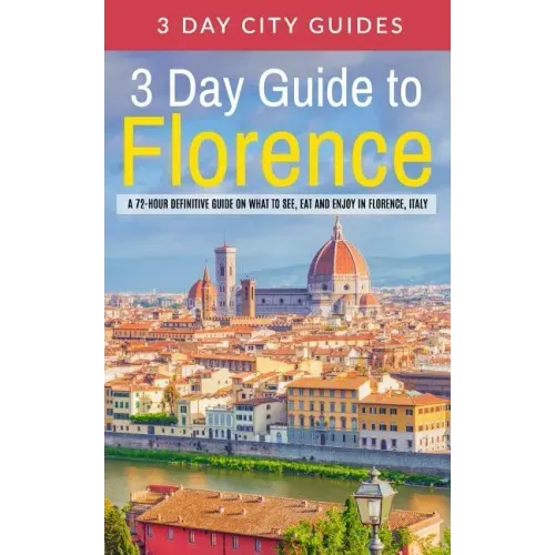 3 Day Guide to Florence: A 72-hour Definitive Guide on What to See, Eat and Enjoy in Florence, Italy