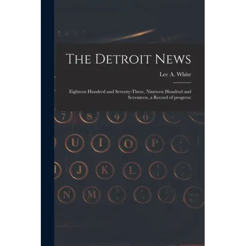 The Detroit News: Eighteen Hundred and Seventy-three, Nineteen Hundred and Seventeen, a Record of Progress: