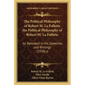 The Political Philosophy of Robert M. La Follette the Political Philosophy of Robert M. La Follette: As Revealed in His Speeches and Writings (1920) a