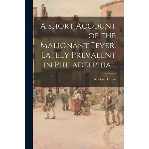 A Short Account of the Malignant Fever, Lately Prevalent in Philadelphia ..