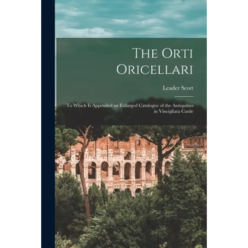 The Orti Oricellari: to Which is Appended an Enlarged Catalogue of the Antiquities in Vincigliata Castle