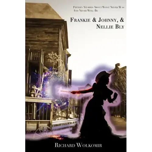 Frankie & Johnny, & Nellie Bly: Fifteen Stories About What Never Was And Never Will Be