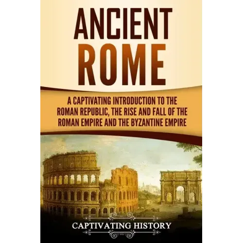 Ancient Rome: A Captivating Introduction to the Roman Republic, The Rise and Fall of the Roman Empire, and The Byzantine Empire