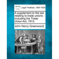 A Supplement to the Law Relating to Trade Unions: Including the Trade Union ACT, 1913.