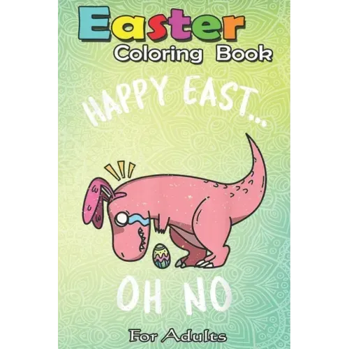 Easter Coloring Book For Adults: Funny Easter HAPPY EAST... OH NO Cute Dinosaur A Happy Easter Coloring Book For Teens & Adults - Great Gifts with Fun
