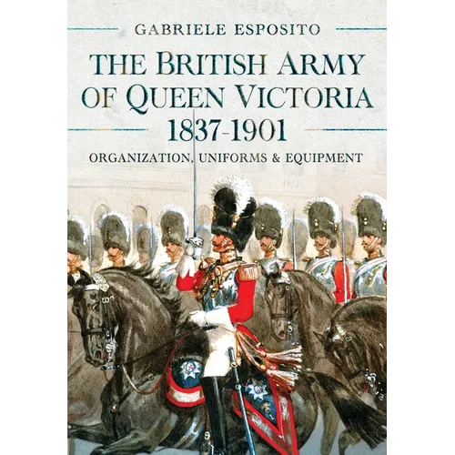 The British Army of Queen Victoria, 1837-1901: Organization, Uniforms and Equipment
