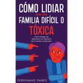 Cómo Lidiar con una Familia Difícil o Tóxica: Cómo Navegar las Relaciones con Miembros de la Familia Complicados