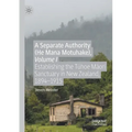 A Separate Authority (He Mana Motuhake), Volume I: Establishing the Tūhoe Māori Sanctuary in New Zealand, 1894-1915