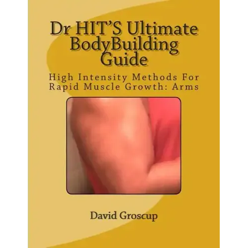 Dr HIT'S Ultimate BodyBuilding Guide: High Intensity Methods For Rapid Muscle Growth: Arms