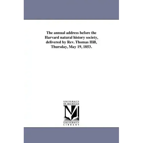 The annual address before the Harvard natural history society, delivered by Rev. Thomas Hill, Thursday, May 19, 1853.
